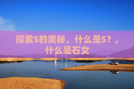 探索S的奥秘，什么是S？,什么是石女