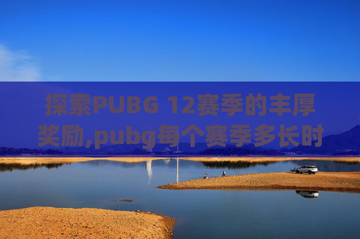探索PUBG 12赛季的丰厚奖励,pubg每个赛季多长时间 探索PUBG 12赛季的丰厚奖励,pubg每个赛季多长时间