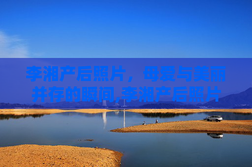 李湘产后照片,母爱与美丽并存的瞬间,李湘产后照片大全 李湘产后照片,母爱与美丽并存的瞬间,李湘产后照片大全