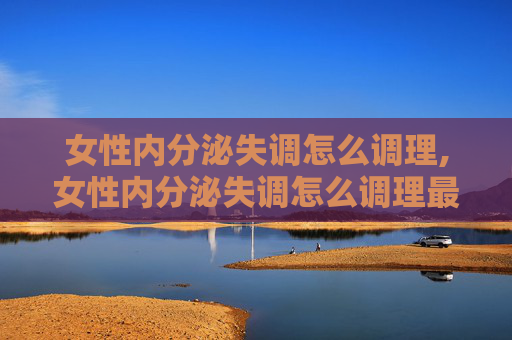 女性内分泌失调怎么调理,女性内分泌失调怎么调理最快最好 女性内分泌失调怎么调理,女性内分泌失调怎么调理最快最好