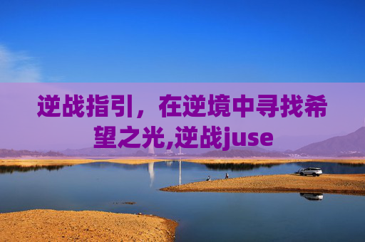 逆战指引,在逆境中寻找希望之光,逆战juse 逆战指引,在逆境中寻找希望之光,逆战juse