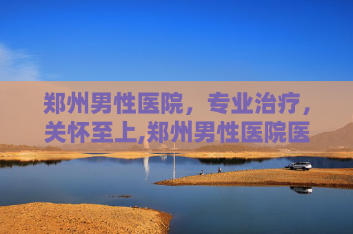 郑州男性医院,专业治疗,关怀至上,郑州男性医院医生 郑州男性医院,专业治疗,关怀至上,郑州男性医院医生