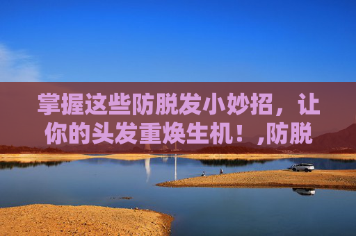 掌握这些防脱发小妙招,让你的头发重焕生机!,防脱发小妙招大揭秘 掌握这些防脱发小妙招,让你的头发重焕生机!,防脱发小妙招大揭秘