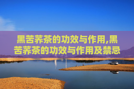 黑苦荞茶的功效与作用,黑苦荞茶的功效与作用及禁忌 黑苦荞茶的功效与作用,黑苦荞茶的功效与作用及禁忌