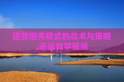 逆战坦克模式的战术与策略,逆战教学视频