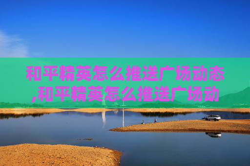 和平精英怎么推送广场动态,和平精英怎么推送广场动态皮肤