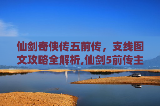 仙剑奇侠传五前传,支线图文攻略全解析,仙剑5前传主线支线攻略大全 仙剑奇侠传五前传,支线图文攻略全解析,仙剑5前传主线支线攻略大全