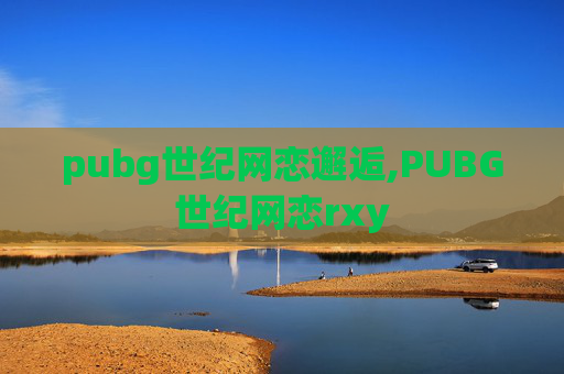 pubg世纪网恋邂逅,PUBG世纪网恋rxy pubg世纪网恋邂逅,PUBG世纪网恋rxy