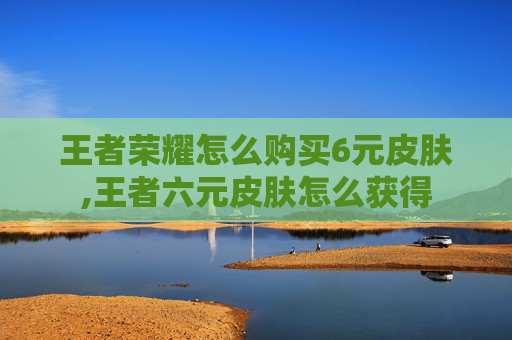 王者荣耀怎么购买6元皮肤,王者六元皮肤怎么获得