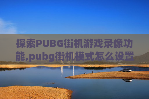 探索PUBG街机游戏录像功能,pubg街机模式怎么设置武器