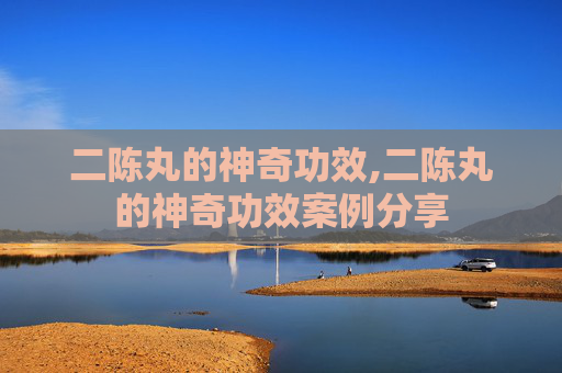 二陈丸的神奇功效,二陈丸的神奇功效案例分享