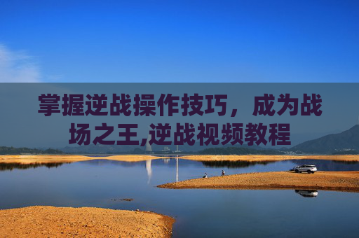 掌握逆战操作技巧，成为战场之王,逆战视频教程