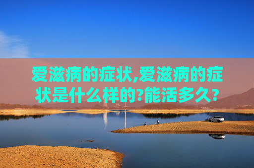 爱滋病的症状,爱滋病的症状是什么样的?能活多久?