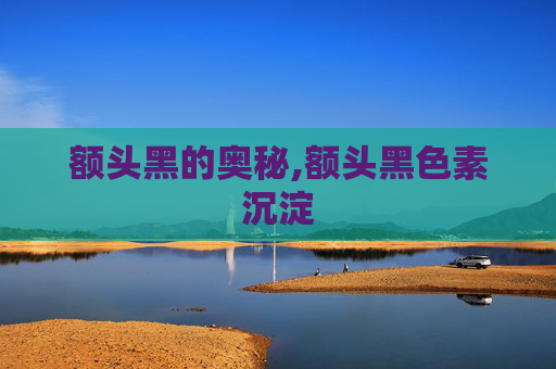 额头黑的奥秘,额头黑色素沉淀