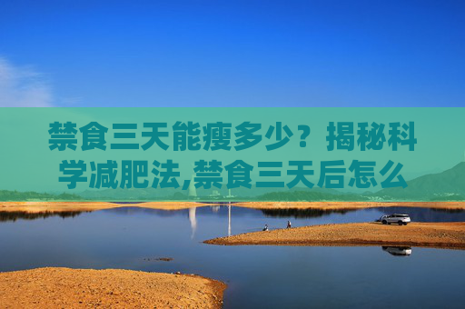 禁食三天能瘦多少？揭秘科学减肥法,禁食三天后怎么恢复