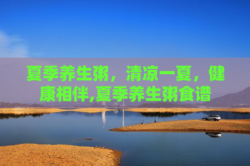 夏季养生粥，清凉一夏，健康相伴,夏季养生粥食谱