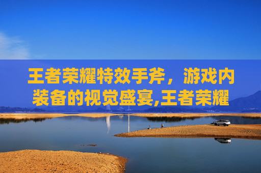 王者荣耀特效手斧，游戏内装备的视觉盛宴,王者荣耀特效手斧怎么获得
