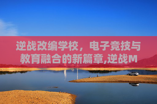 逆战改编学校，电子竞技与教育融合的新篇章,逆战MV
