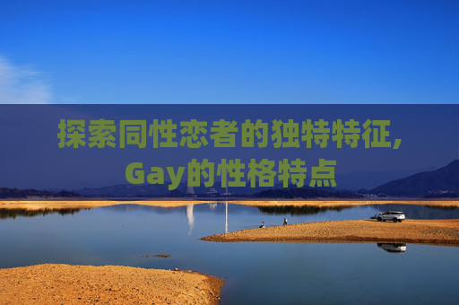 探索同性恋者的独特特征,Gay的性格特点
