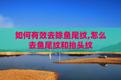 如何有效去除鱼尾纹,怎么去鱼尾纹和抬头纹