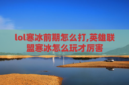 lol寒冰前期怎么打,英雄联盟寒冰怎么玩才厉害