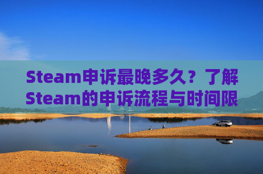 Steam申诉最晚多久？了解Steam的申诉流程与时间限制,steam申诉成功率