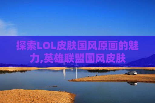 探索LOL皮肤国风原画的魅力,英雄联盟国风皮肤