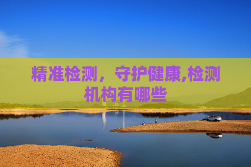 精准检测，守护健康,检测机构有哪些
