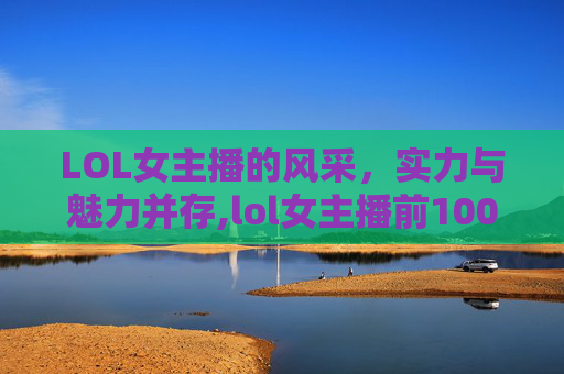 LOL女主播的风采，实力与魅力并存,lol女主播前100名列表