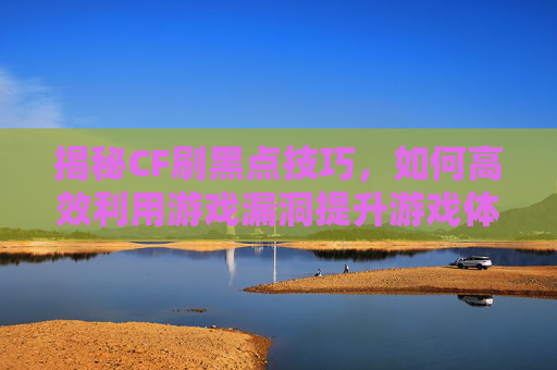 揭秘CF刷黑点技巧，如何高效利用游戏漏洞提升游戏体验,CF点有什么用