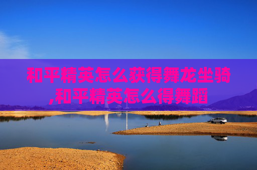 和平精英怎么获得舞龙坐骑,和平精英怎么得舞蹈