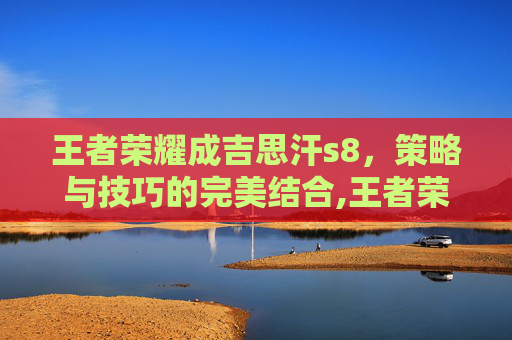 王者荣耀成吉思汗s8，策略与技巧的完美结合,王者荣耀成吉思汗改名
