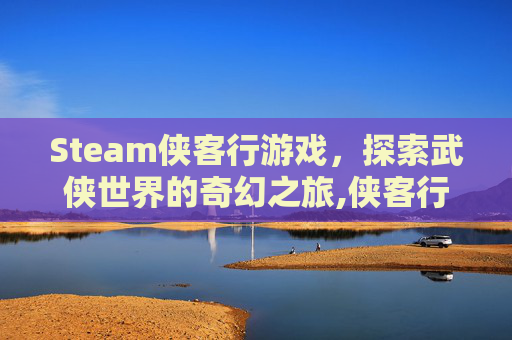Steam侠客行游戏，探索武侠世界的奇幻之旅,侠客行端游