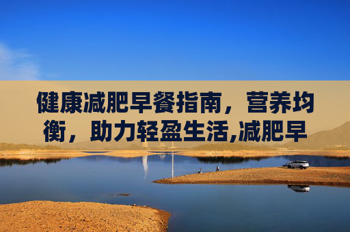 健康减肥早餐指南，营养均衡，助力轻盈生活,减肥早餐吃什么掉秤最快