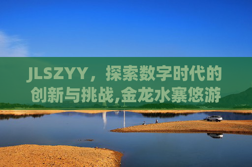 JLSZYY，探索数字时代的创新与挑战,金龙水寨悠游谷