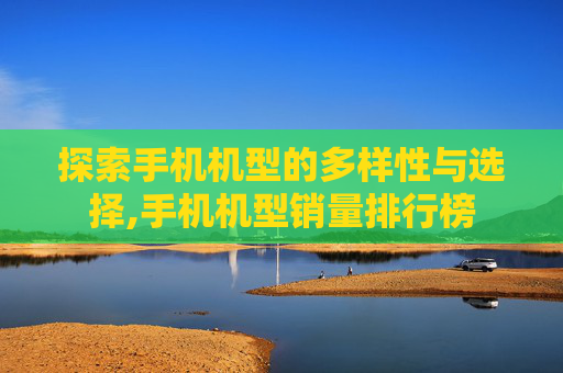 探索手机机型的多样性与选择,手机机型销量排行榜
