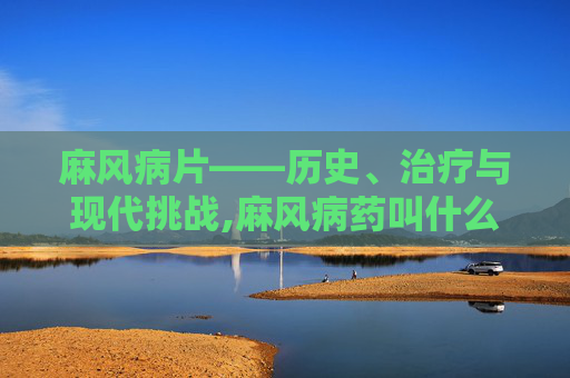 麻风病片——历史、治疗与现代挑战,麻风病药叫什么名字
