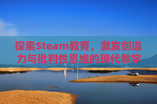 探索Steam教育，激发创造力与批判性思维的现代教学法,steam教育的优点和缺点