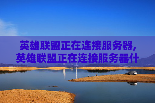 英雄联盟正在连接服务器,英雄联盟正在连接服务器什么意思