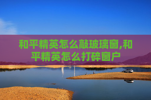 和平精英怎么敲玻璃窗,和平精英怎么打碎窗户