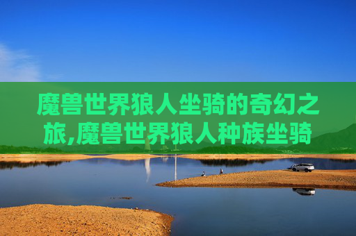 魔兽世界狼人坐骑的奇幻之旅,魔兽世界狼人种族坐骑哪里买