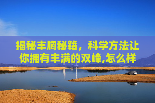 揭秘丰胸秘籍，科学方法让你拥有丰满的双峰,怎么样可以丰胸呢