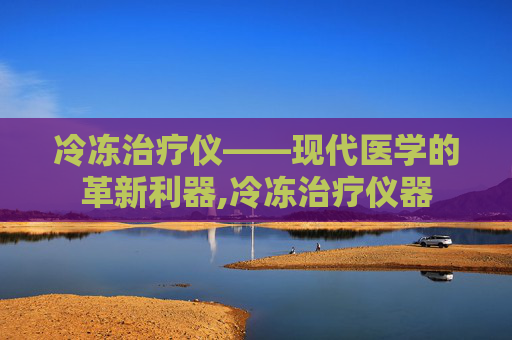 冷冻治疗仪——现代医学的革新利器,冷冻治疗仪器
