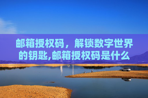 邮箱授权码，解锁数字世界的钥匙,邮箱授权码是什么意思