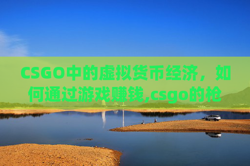 CSGO中的虚拟货币经济，如何通过游戏赚钱,csgo的枪能换现金吗