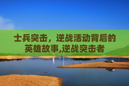 士兵突击，逆战活动背后的英雄故事,逆战突击者