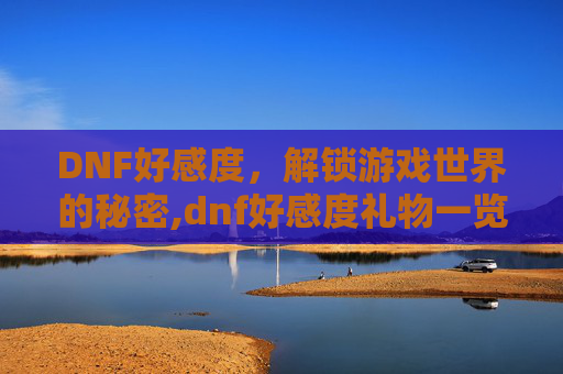 DNF好感度，解锁游戏世界的秘密,dnf好感度礼物一览表