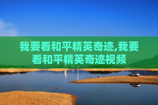 我要看和平精英奇迹,我要看和平精英奇迹视频