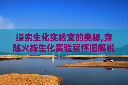 探索生化实验室的奥秘,穿越火线生化实验室怀旧解说视频