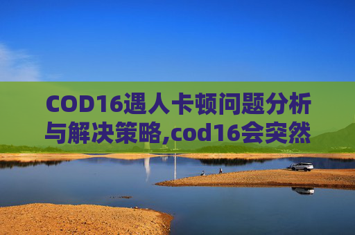 COD16遇人卡顿问题分析与解决策略,cod16会突然卡一下